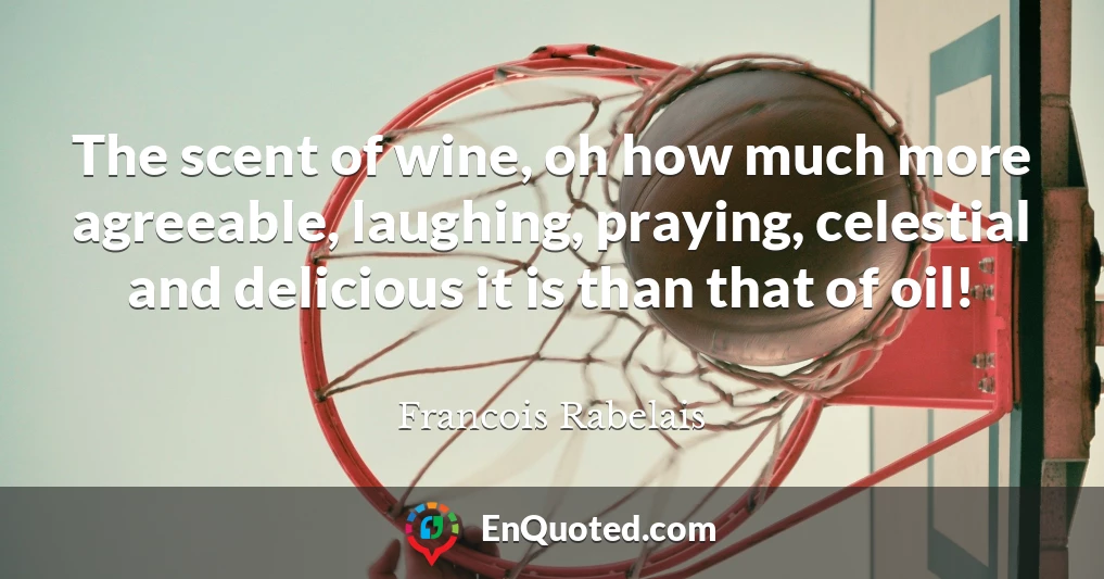 The scent of wine, oh how much more agreeable, laughing, praying, celestial and delicious it is than that of oil!