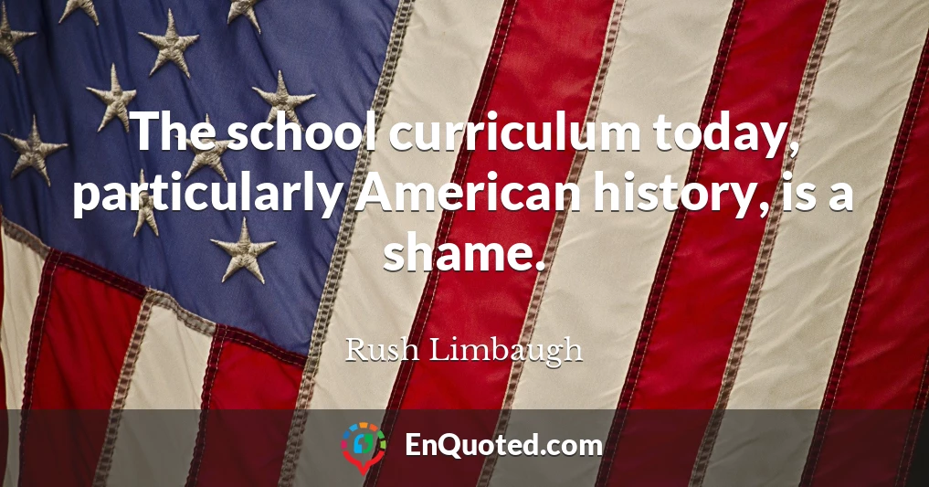 The school curriculum today, particularly American history, is a shame.