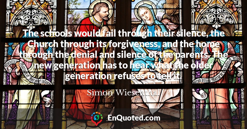 The schools would fail through their silence, the Church through its forgiveness, and the home through the denial and silence of the parents. The new generation has to hear what the older generation refuses to tell it.
