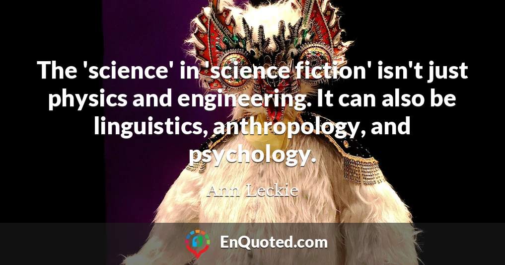 The 'science' in 'science fiction' isn't just physics and engineering. It can also be linguistics, anthropology, and psychology.
