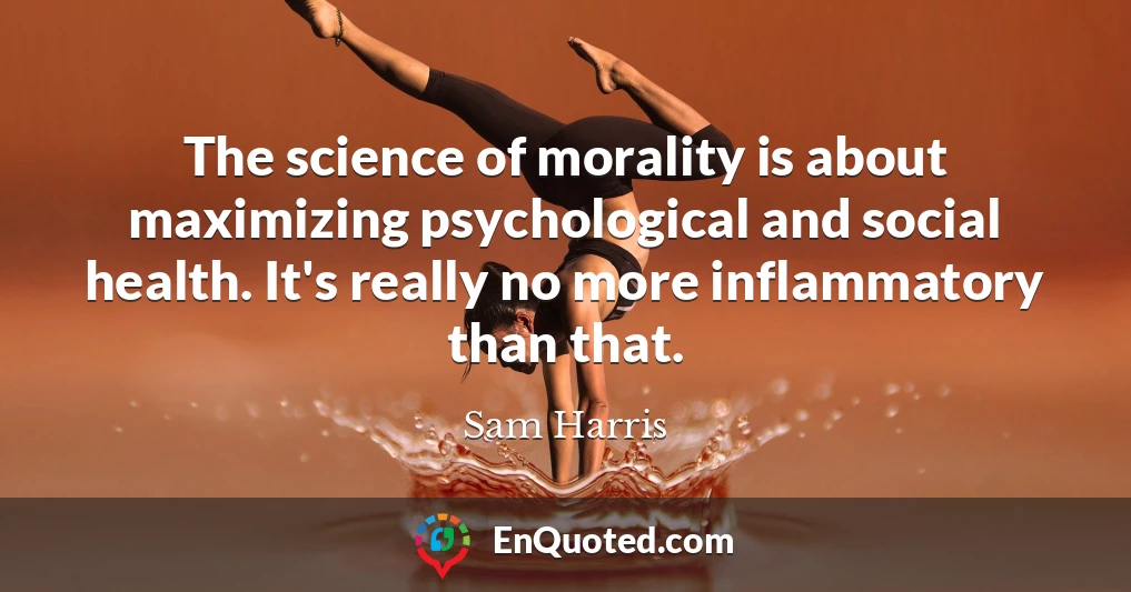 The science of morality is about maximizing psychological and social health. It's really no more inflammatory than that.