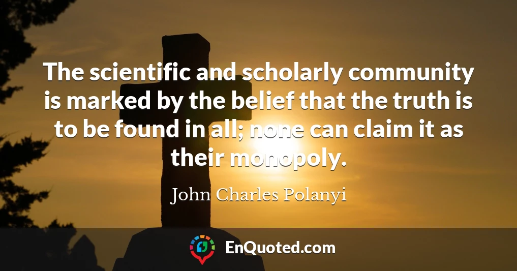 The scientific and scholarly community is marked by the belief that the truth is to be found in all; none can claim it as their monopoly.