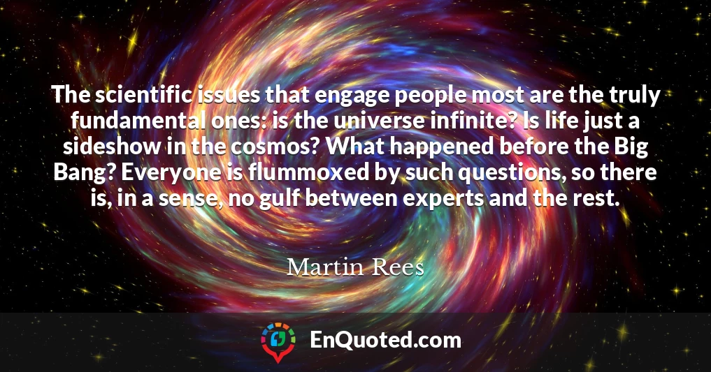 The scientific issues that engage people most are the truly fundamental ones: is the universe infinite? Is life just a sideshow in the cosmos? What happened before the Big Bang? Everyone is flummoxed by such questions, so there is, in a sense, no gulf between experts and the rest.