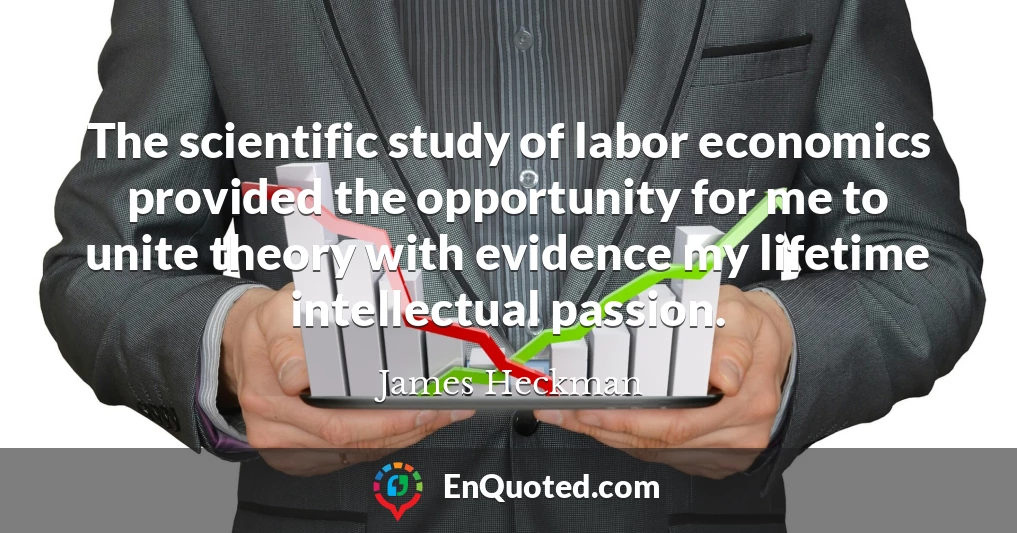 The scientific study of labor economics provided the opportunity for me to unite theory with evidence my lifetime intellectual passion.