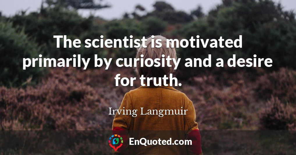 The scientist is motivated primarily by curiosity and a desire for truth.