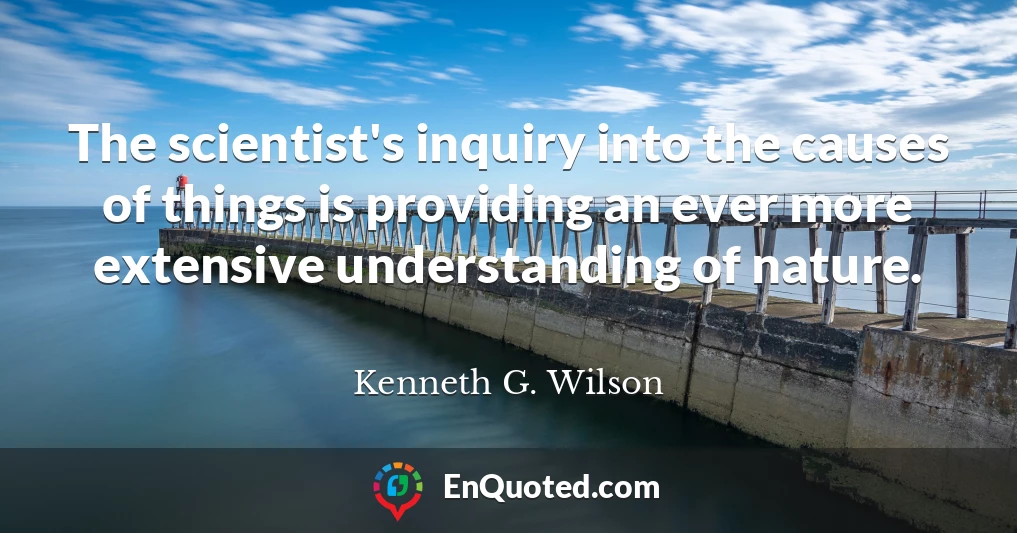 The scientist's inquiry into the causes of things is providing an ever more extensive understanding of nature.