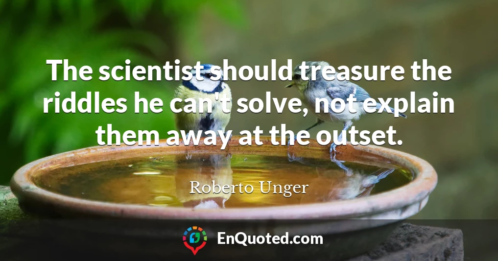 The scientist should treasure the riddles he can't solve, not explain them away at the outset.