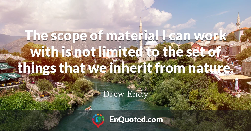 The scope of material I can work with is not limited to the set of things that we inherit from nature.