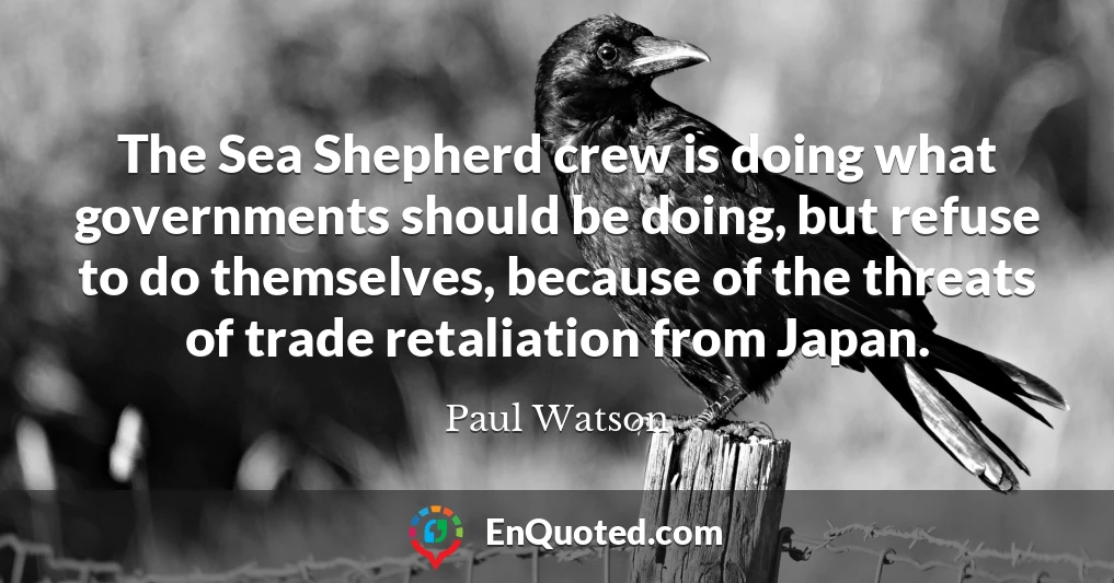 The Sea Shepherd crew is doing what governments should be doing, but refuse to do themselves, because of the threats of trade retaliation from Japan.