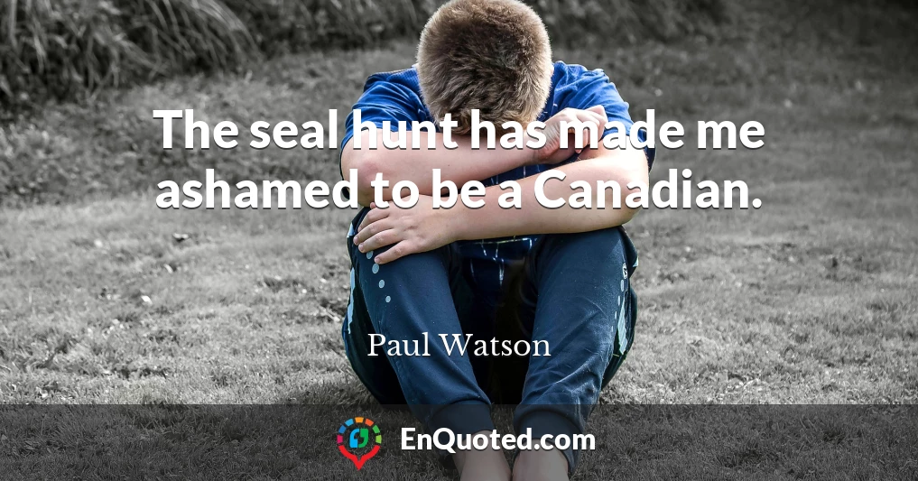 The seal hunt has made me ashamed to be a Canadian.