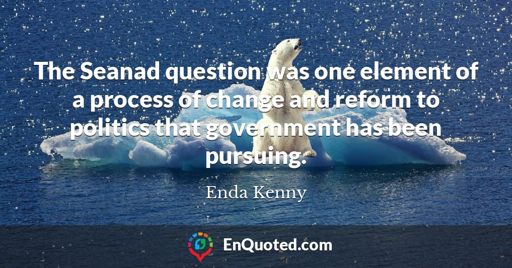 The Seanad question was one element of a process of change and reform to politics that government has been pursuing.