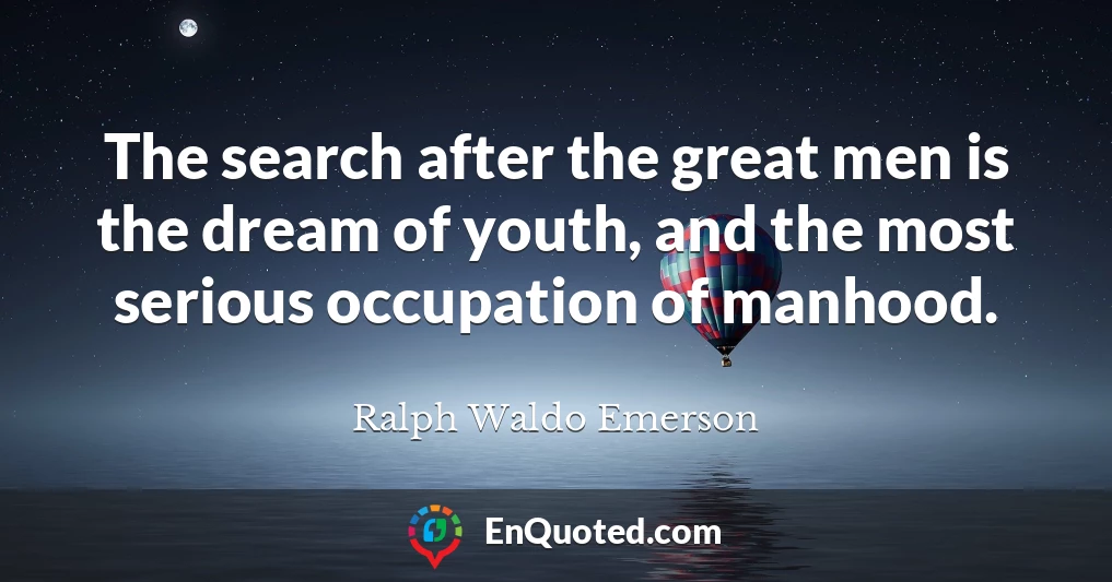 The search after the great men is the dream of youth, and the most serious occupation of manhood.