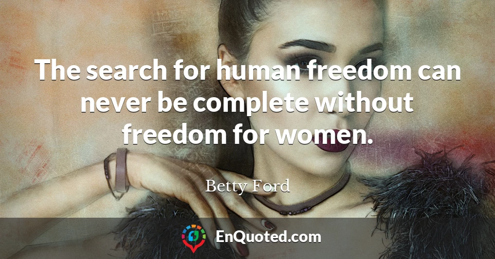 The search for human freedom can never be complete without freedom for women.
