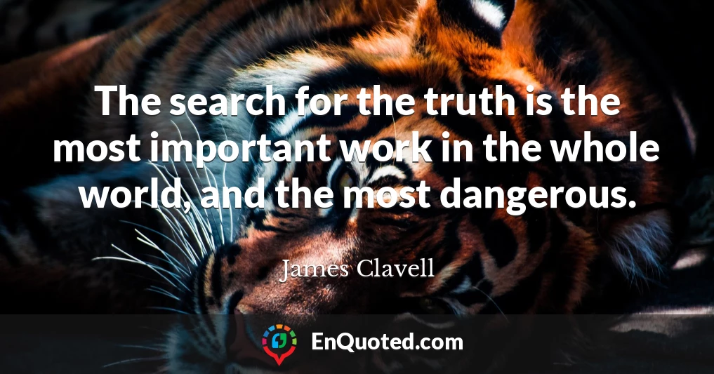 The search for the truth is the most important work in the whole world, and the most dangerous.