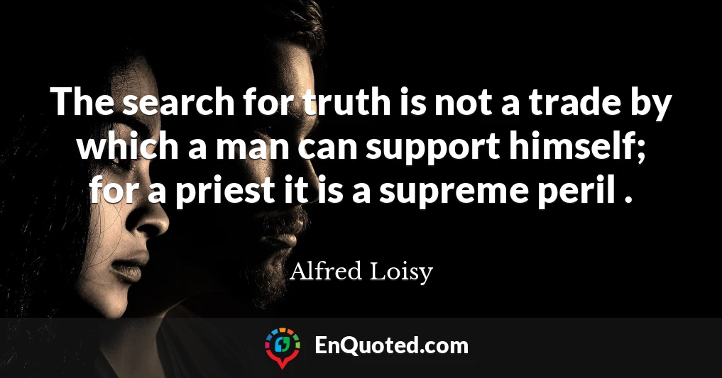 The search for truth is not a trade by which a man can support himself; for a priest it is a supreme peril .