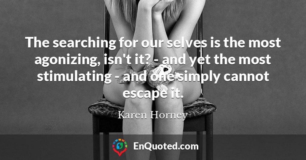 The searching for our selves is the most agonizing, isn't it? - and yet the most stimulating - and one simply cannot escape it.
