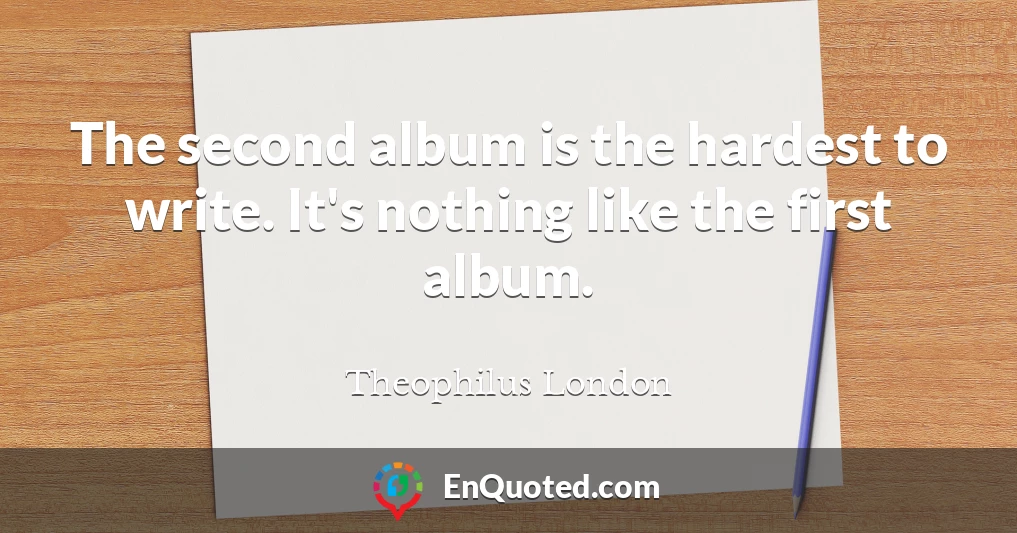 The second album is the hardest to write. It's nothing like the first album.