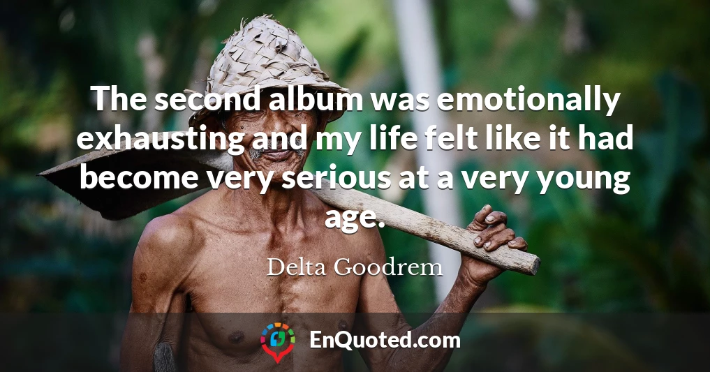 The second album was emotionally exhausting and my life felt like it had become very serious at a very young age.