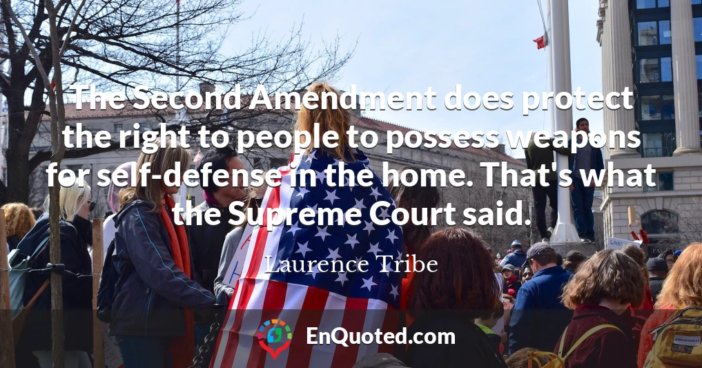 The Second Amendment does protect the right to people to possess weapons for self-defense in the home. That's what the Supreme Court said.