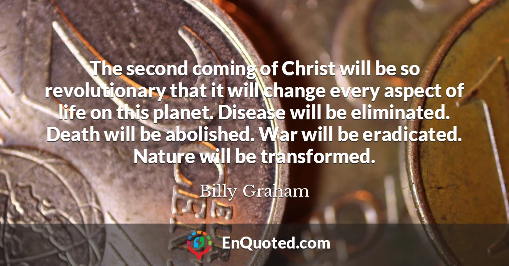 The second coming of Christ will be so revolutionary that it will change every aspect of life on this planet. Disease will be eliminated. Death will be abolished. War will be eradicated. Nature will be transformed.