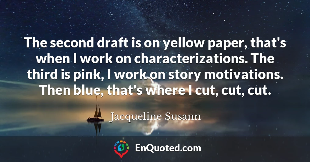 The second draft is on yellow paper, that's when I work on characterizations. The third is pink, I work on story motivations. Then blue, that's where I cut, cut, cut.