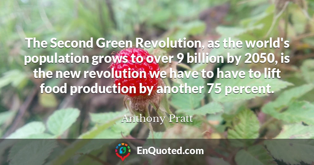 The Second Green Revolution, as the world's population grows to over 9 billion by 2050, is the new revolution we have to have to lift food production by another 75 percent.