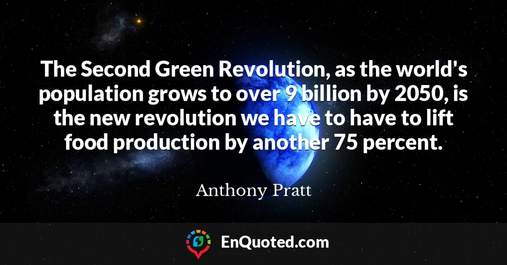 The Second Green Revolution, as the world's population grows to over 9 billion by 2050, is the new revolution we have to have to lift food production by another 75 percent.