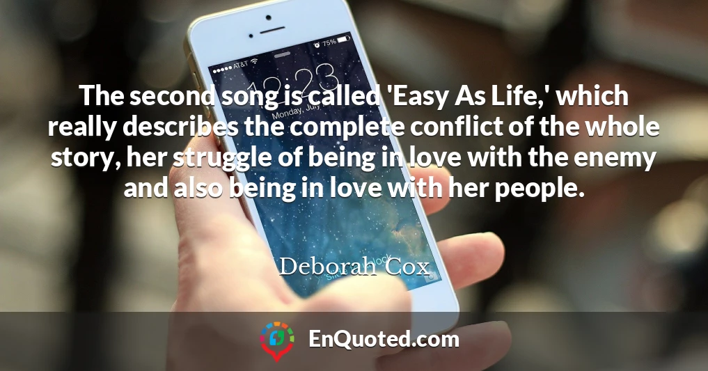 The second song is called 'Easy As Life,' which really describes the complete conflict of the whole story, her struggle of being in love with the enemy and also being in love with her people.