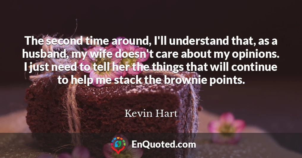 The second time around, I'll understand that, as a husband, my wife doesn't care about my opinions. I just need to tell her the things that will continue to help me stack the brownie points.