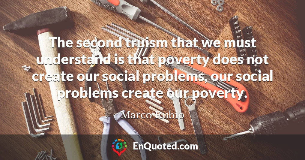 The second truism that we must understand is that poverty does not create our social problems, our social problems create our poverty.