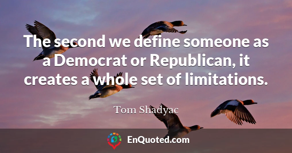 The second we define someone as a Democrat or Republican, it creates a whole set of limitations.