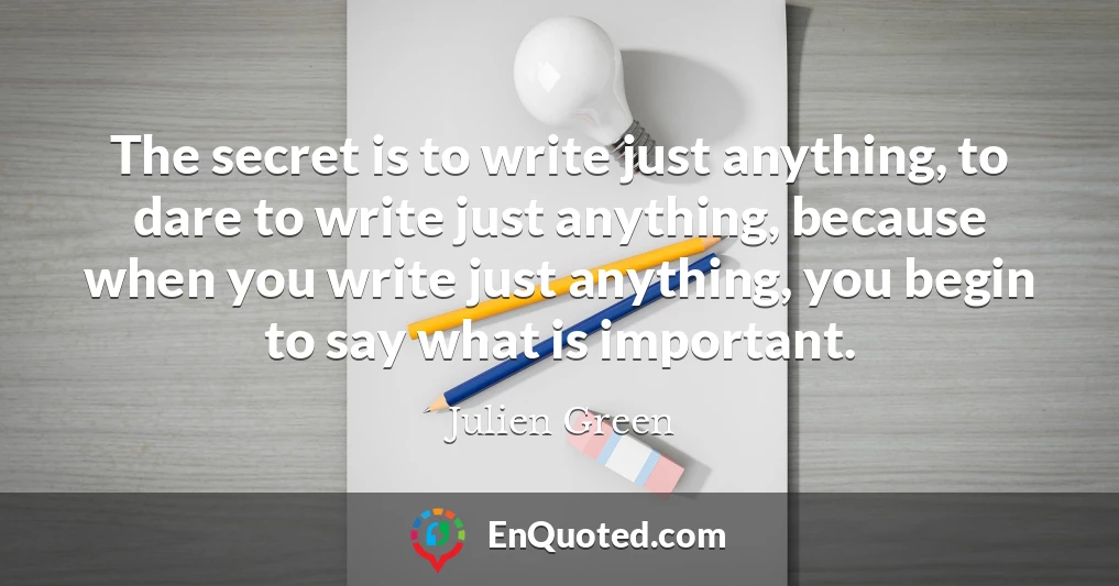 The secret is to write just anything, to dare to write just anything, because when you write just anything, you begin to say what is important.