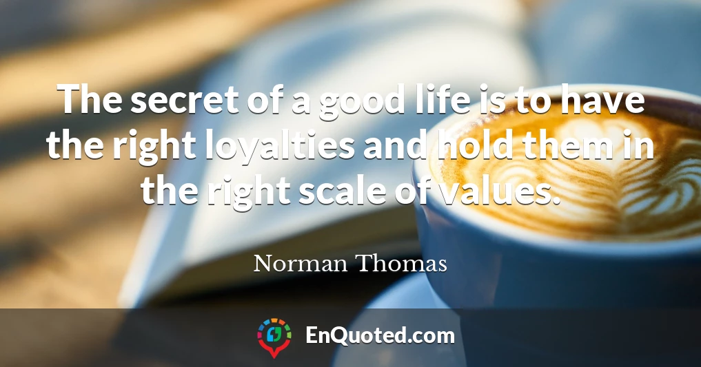 The secret of a good life is to have the right loyalties and hold them in the right scale of values.