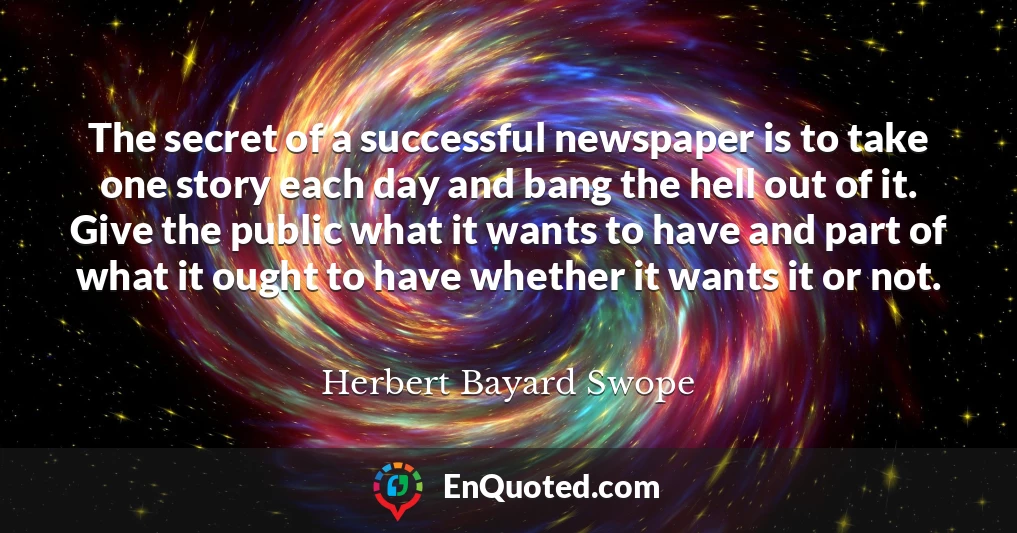 The secret of a successful newspaper is to take one story each day and bang the hell out of it. Give the public what it wants to have and part of what it ought to have whether it wants it or not.