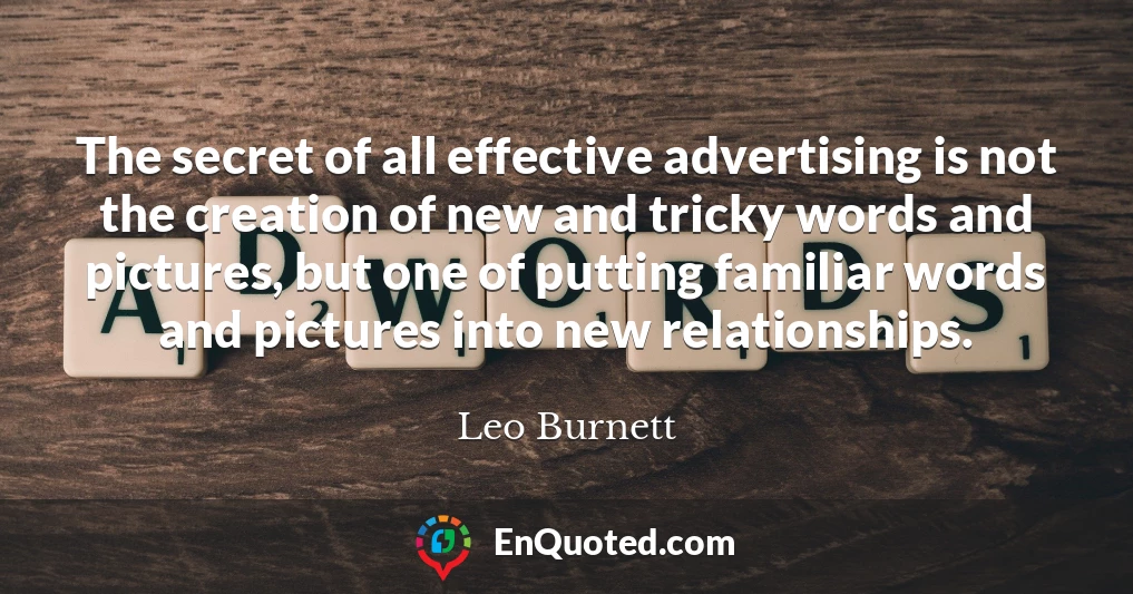 The secret of all effective advertising is not the creation of new and tricky words and pictures, but one of putting familiar words and pictures into new relationships.