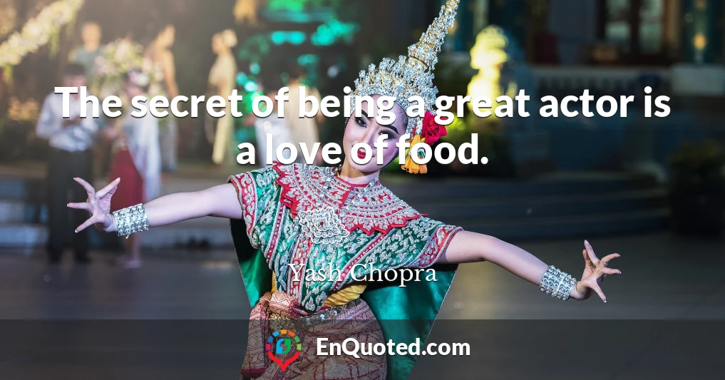 The secret of being a great actor is a love of food.