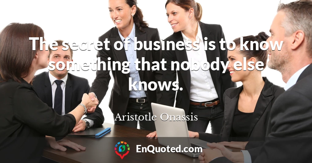 The secret of business is to know something that nobody else knows.