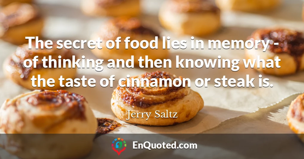The secret of food lies in memory - of thinking and then knowing what the taste of cinnamon or steak is.