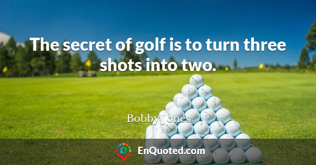 The secret of golf is to turn three shots into two.
