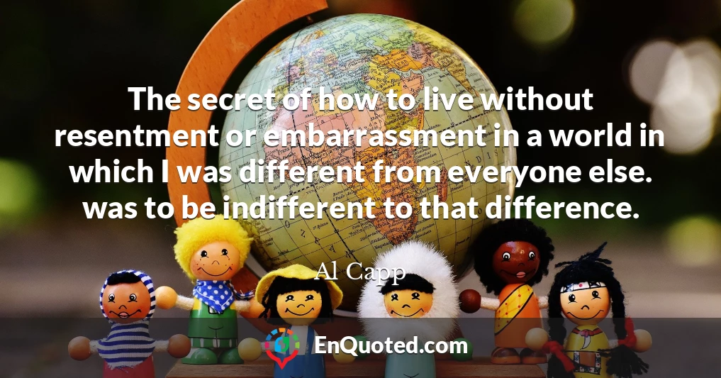 The secret of how to live without resentment or embarrassment in a world in which I was different from everyone else. was to be indifferent to that difference.