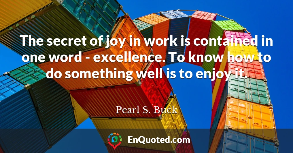 The secret of joy in work is contained in one word - excellence. To know how to do something well is to enjoy it.