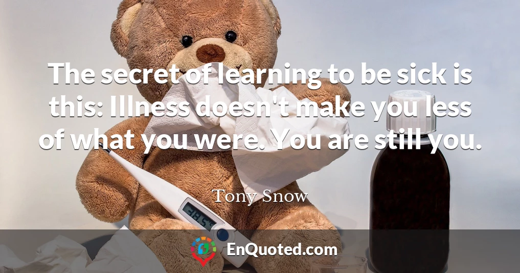 The secret of learning to be sick is this: Illness doesn't make you less of what you were. You are still you.
