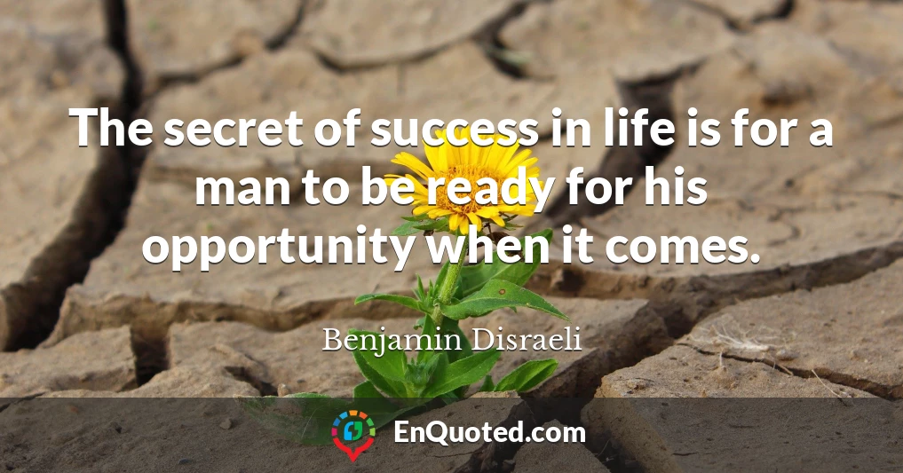 The secret of success in life is for a man to be ready for his opportunity when it comes.