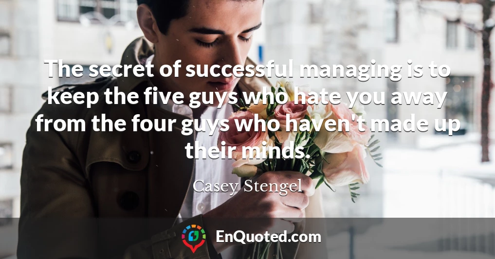 The secret of successful managing is to keep the five guys who hate you away from the four guys who haven't made up their minds.
