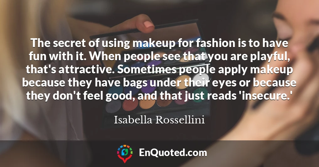 The secret of using makeup for fashion is to have fun with it. When people see that you are playful, that's attractive. Sometimes people apply makeup because they have bags under their eyes or because they don't feel good, and that just reads 'insecure.'