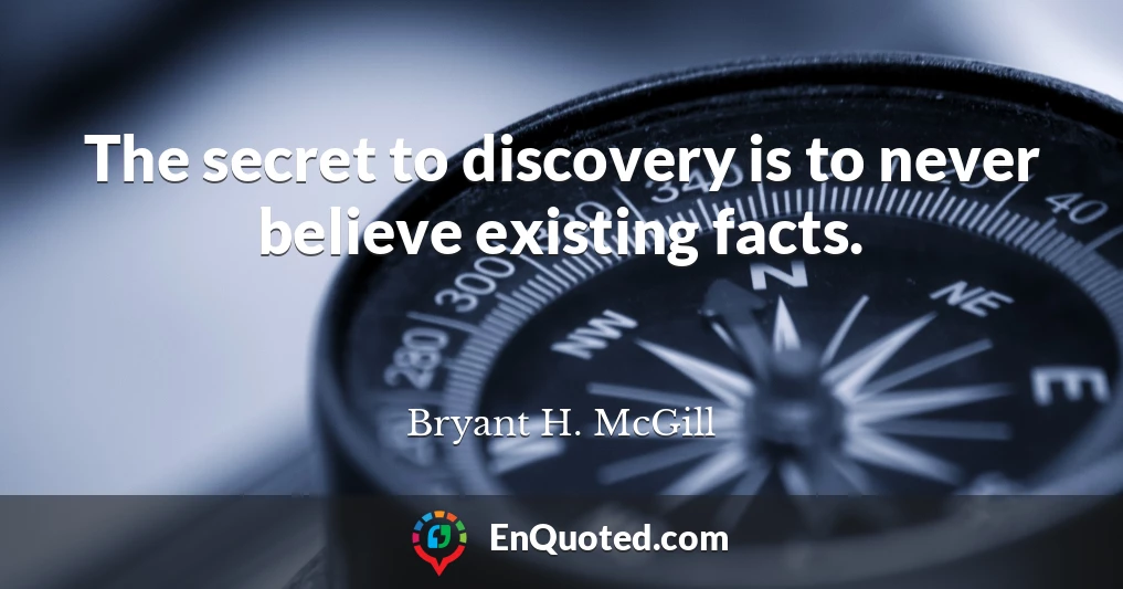The secret to discovery is to never believe existing facts.