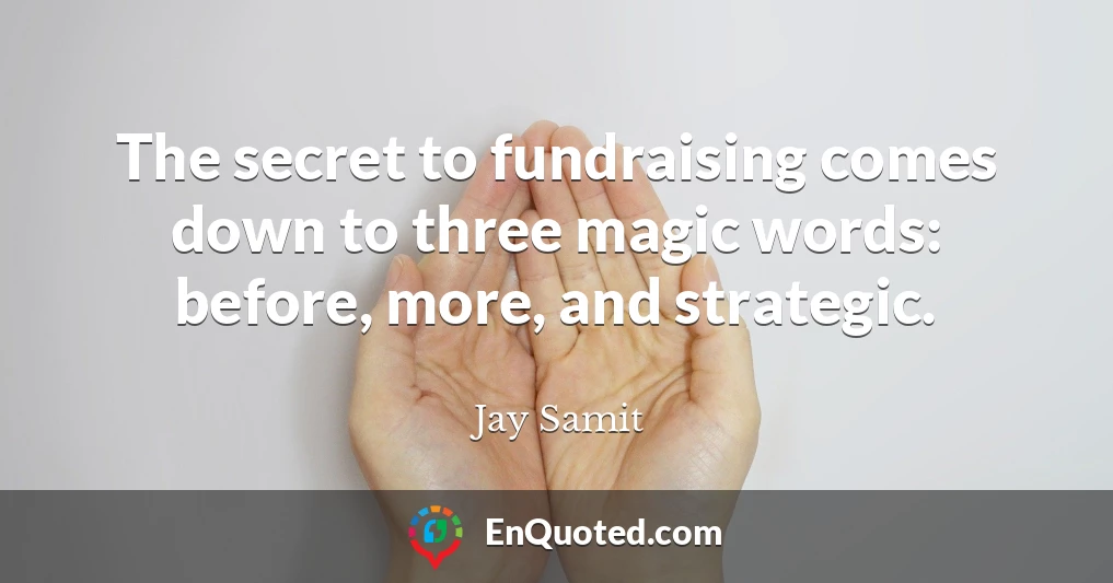The secret to fundraising comes down to three magic words: before, more, and strategic.