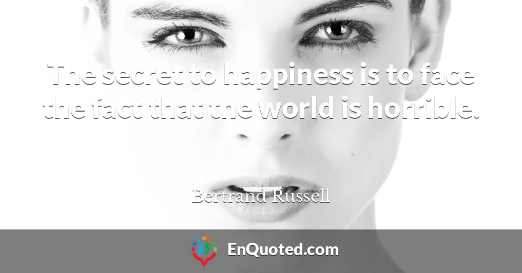 The secret to happiness is to face the fact that the world is horrible.