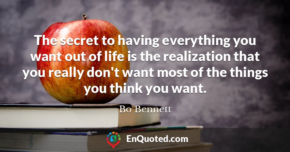 The secret to having everything you want out of life is the realization that you really don't want most of the things you think you want.