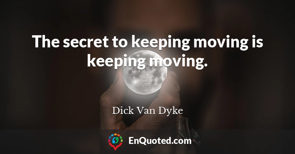 The secret to keeping moving is keeping moving.